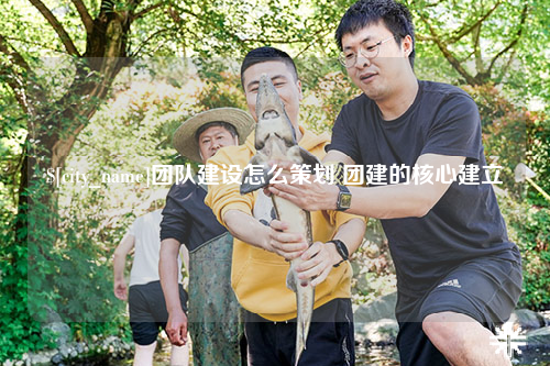新乡团队建设怎么策划 团建的核心建立
